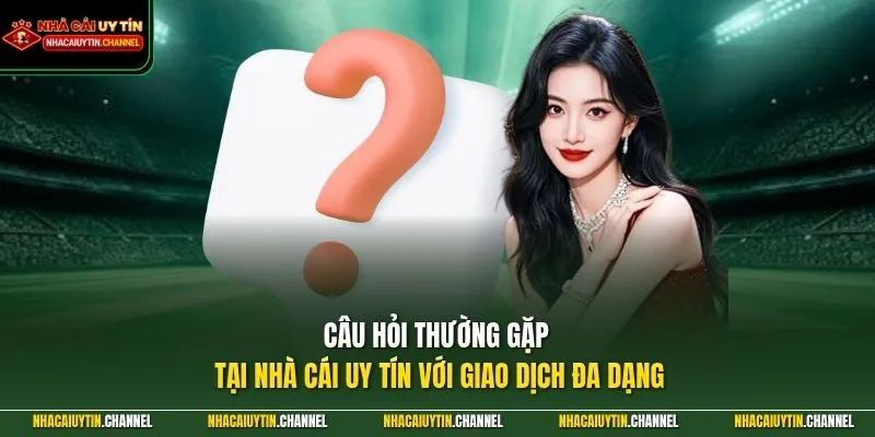Câu hỏi thường gặp tại Nhà Cái Uy Tín với giao dịch đa dạng